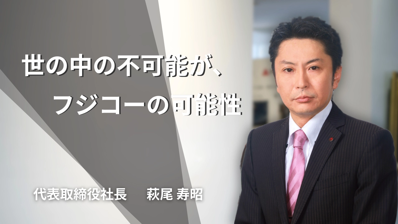 世の中の不可能が、フジコーの可能性 株式会社フジコー 代表取締役社長 萩尾 寿昭